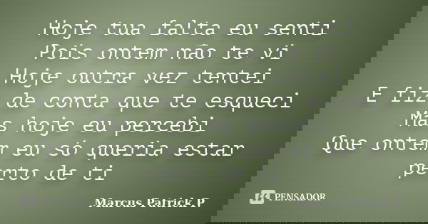 Hoje tua falta eu senti Pois ontem não te vi Hoje outra vez tentei E fiz de conta que te esqueci Mas hoje eu percebi Que ontem eu só queria estar perto de ti... Frase de Marcus Patrick P..