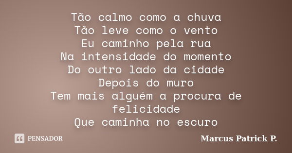 Tão calmo como a chuva Tão leve como o vento Eu caminho pela rua Na intensidade do momento Do outro lado da cidade Depois do muro Tem mais alguém a procura de f... Frase de Marcus Patrick P..