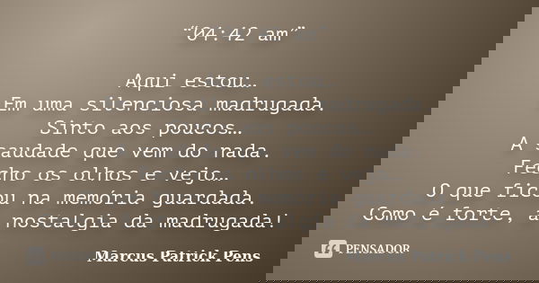 “04:42 am” Aqui estou… Em uma silenciosa madrugada. Sinto aos poucos… A saudade que vem do nada. Fecho os olhos e vejo… O que ficou na memória guardada. Como é ... Frase de Marcus Patrick Pens.