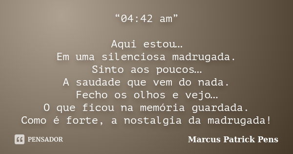 “04:42 am” Aqui estou… Em uma silenciosa madrugada. Sinto aos poucos… A saudade que vem do nada. Fecho os olhos e vejo… O que ficou na memória guardada. Como é ... Frase de Marcus Patrick Pens.