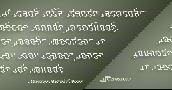 A cada dia tento acordar desse sonho profundo, para poder mostrar o quanto eu sou capaz para o resto do mundo.... Frase de Marcus Patrick Pens.
