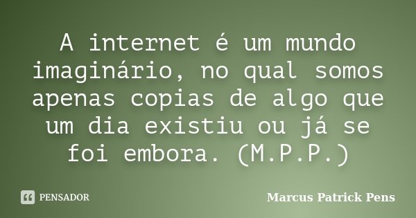 A internet é um mundo imaginário, no qual somos apenas copias de algo que um dia existiu ou já se foi embora. (M.P.P.)... Frase de Marcus Patrick Pens.