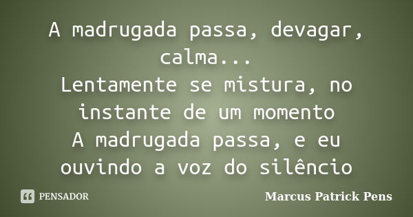 A madrugada passa, devagar, calma... Lentamente se mistura, no instante de um momento A madrugada passa, e eu ouvindo a voz do silêncio... Frase de Marcus Patrick Pens.