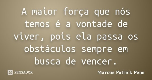 A maior força que nós temos é a vontade de viver, pois ela passa os obstáculos sempre em busca de vencer.... Frase de Marcus Patrick Pens.