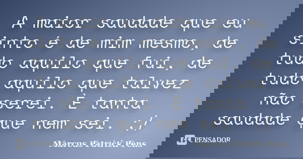 A maior saudade que eu sinto é de mim mesmo, de tudo aquilo que fui, de tudo aquilo que talvez não serei. È tanta saudade que nem sei. ;/... Frase de Marcus Patrick Pens.