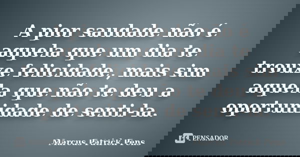 A pior saudade não é aquela que um dia te trouxe felicidade, mais sim aquela que não te deu a oportunidade de senti-la.... Frase de Marcus Patrick Pens.