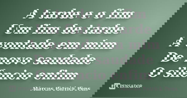 A tarde e o fim Um fim de tarde A vontade em mim De novo saudade O silêncio enfim... Frase de Marcus Patrick Pens.