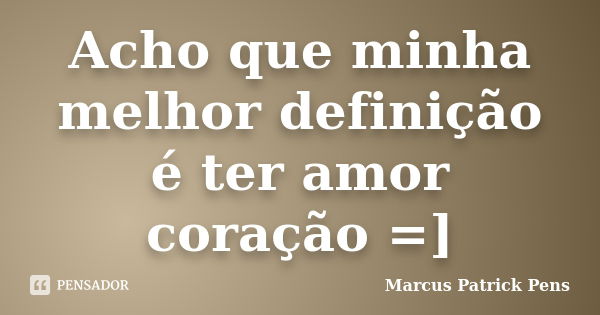 Acho que minha melhor definição é ter amor coração =]... Frase de Marcus Patrick Pens.