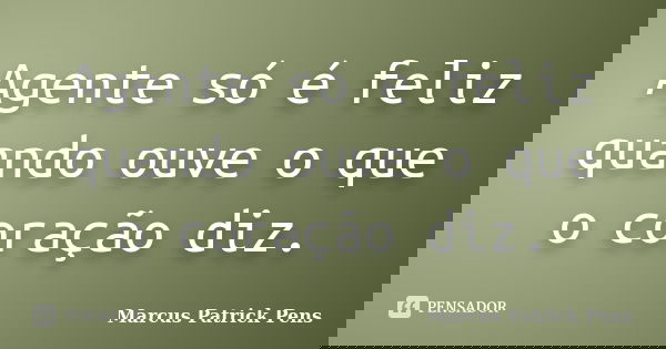 Agente só é feliz quando ouve o que o coração diz.... Frase de Marcus Patrick Pens.
