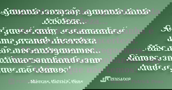Aguenta coração, aguenta tanta tristeza... Sei que é ruim, e o amanha é uma grande incerteza. Mas não nos entreguemos... Vamos continuar sonhando com tudo o que... Frase de Marcus Patrick Pens.