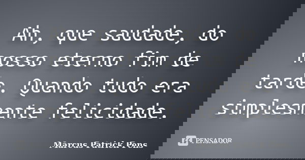 Ah, que saudade, do nosso eterno fim de tarde. Quando tudo era simplesmente felicidade.... Frase de Marcus Patrick Pens.