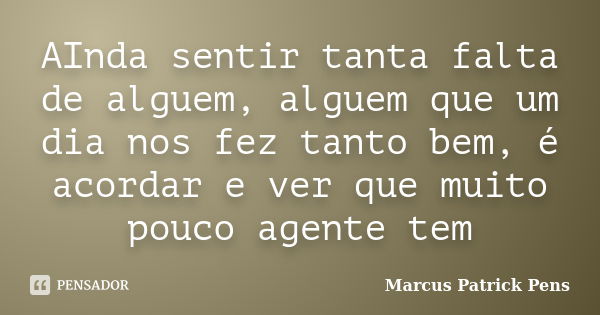 AInda sentir tanta falta de alguem, alguem que um dia nos fez tanto bem, é acordar e ver que muito pouco agente tem... Frase de Marcus Patrick Pens.