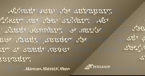 Ainda vou te abraçar, fixar no teu olhar. Ao teu lado sonhar, e mais do que tudo, poder te beijar a cada novo acordar.... Frase de Marcus Patrick Pens.