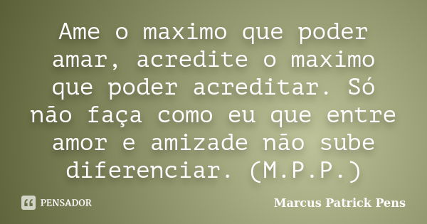 Ame o maximo que poder amar, acredite o maximo que poder acreditar. Só não faça como eu que entre amor e amizade não sube diferenciar. (M.P.P.)... Frase de Marcus Patrick Pens.