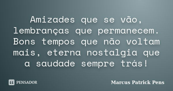 Amizades que se vão, lembranças que permanecem. Bons tempos que não voltam mais, eterna nostalgia que a saudade sempre trás!... Frase de Marcus Patrick Pens.