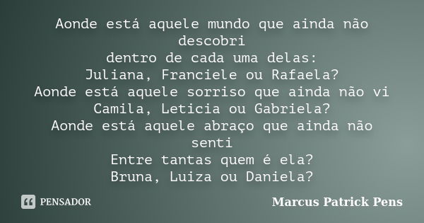 Aonde está aquele mundo que ainda não descobri dentro de cada uma delas: Juliana, Franciele ou Rafaela? Aonde está aquele sorriso que ainda não vi Camila, Letic... Frase de Marcus Patrick Pens.