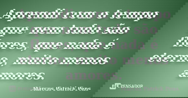 Aprendi com o tempo que nem tudo são flores, que nada é eterno, muito menos amores.... Frase de Marcus Patrick Pens.