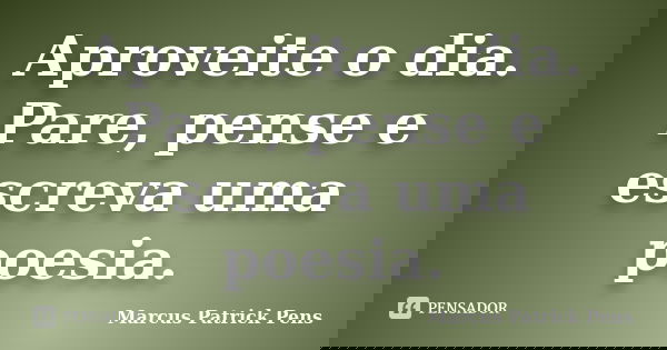 Aproveite o dia. Pare, pense e escreva uma poesia.... Frase de Marcus Patrick Pens.