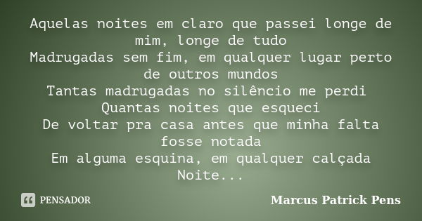 Aquelas noites em claro que passei longe de mim, longe de tudo Madrugadas sem fim, em qualquer lugar perto de outros mundos Tantas madrugadas no silêncio me per... Frase de Marcus Patrick Pens.