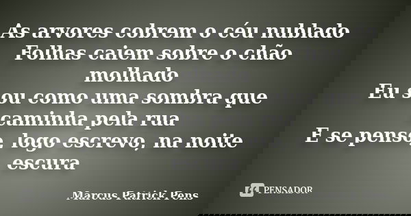 As arvores cobrem o céu nublado Folhas caiem sobre o chão molhado Eu sou como uma sombra que caminha pela rua E se penso, logo escrevo, na noite escura... Frase de Marcus Patrick Pens.
