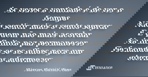 As vezes a vontade é de ver o tempo Não sentir mais o vento soprar E quem não mais acordar Na infinita paz permanecer Fechando se os olhos para um eterno adorme... Frase de Marcus Patrick Pens.