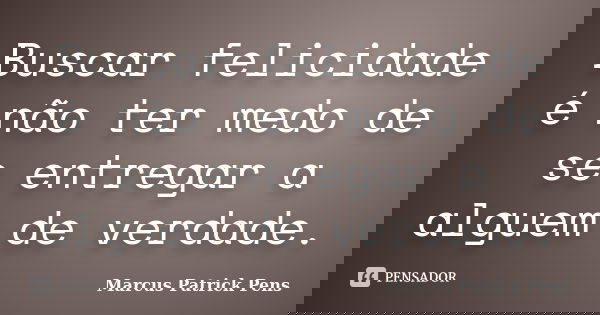 Buscar felicidade é não ter medo de se entregar a alguem de verdade.... Frase de Marcus Patrick Pens.
