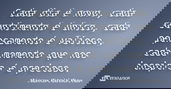 Cada dia é novo, cada sentimento é único, cada pensamento é valioso, cada momento que nos inspira é precioso.... Frase de Marcus Patrick Pens.