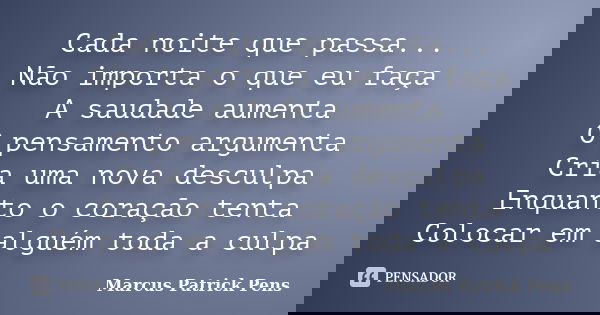 Cada noite que passa... Não importa o que eu faça A saudade aumenta O pensamento argumenta Cria uma nova desculpa Enquanto o coração tenta Colocar em alguém tod... Frase de Marcus Patrick Pens.