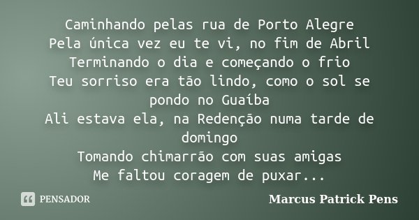 Caminhando pelas rua de Porto Alegre Pela única vez eu te vi, no fim de Abril Terminando o dia e começando o frio Teu sorriso era tão lindo, como o sol se pondo... Frase de Marcus Patrick Pens.