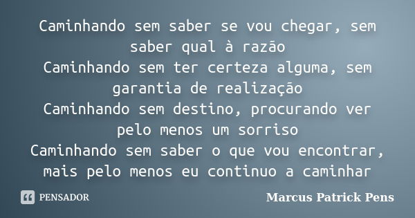 Caminhando sem saber se vou chegar, sem saber qual à razão Caminhando sem ter certeza alguma, sem garantia de realização Caminhando sem destino, procurando ver ... Frase de Marcus Patrick Pens.