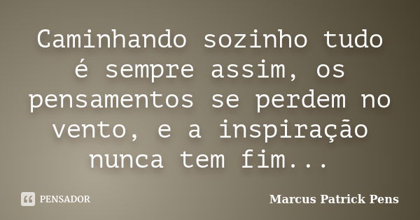 Caminhando sozinho tudo é sempre assim, os pensamentos se perdem no vento, e a inspiração nunca tem fim...... Frase de Marcus Patrick Pens.