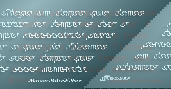 Chega um tempo que temos parar no tempo e ter o tempo necessário para pensar o que já fizemos em todo esse tempo que vivemos ate esse momento.... Frase de Marcus Patrick Pens.