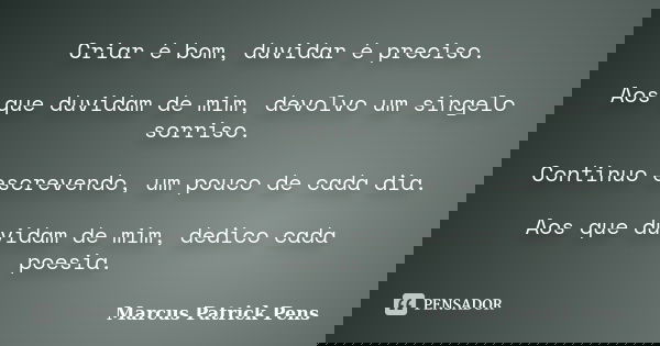 Criar é bom, duvidar é preciso. Aos que duvidam de mim, devolvo um singelo sorriso. Continuo escrevendo, um pouco de cada dia. Aos que duvidam de mim, dedico ca... Frase de Marcus Patrick Pens.