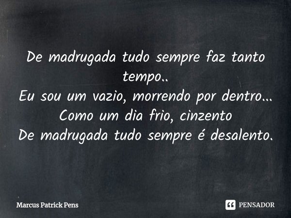 ⁠De madrugada tudo sempre faz tanto tempo..
Eu sou um vazio, morrendo por dentro...
Como um dia frio, cinzento
De madrugada tudo sempre é desalento.... Frase de Marcus Patrick Pens.