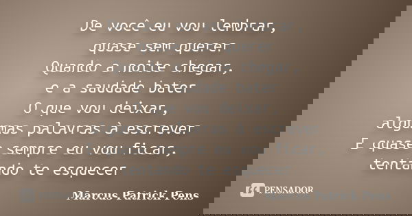 De você eu vou lembrar, quase sem querer Quando a noite chegar, e a saudade bater O que vou deixar, algumas palavras à escrever E quase sempre eu vou ficar, ten... Frase de Marcus Patrick Pens.