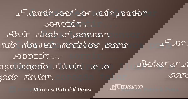 E nada sei se não poder sentir... Pois tudo é pensar. E se não houver motivos para sorrir... Deixa a inspiração fluir, e o coração falar.... Frase de Marcus Patrick Pens.