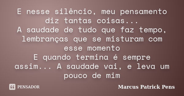 E nesse silêncio, meu pensamento diz tantas coisas... A saudade de tudo que faz tempo, lembranças que se misturam com esse momento E quando termina é sempre ass... Frase de Marcus Patrick Pens.