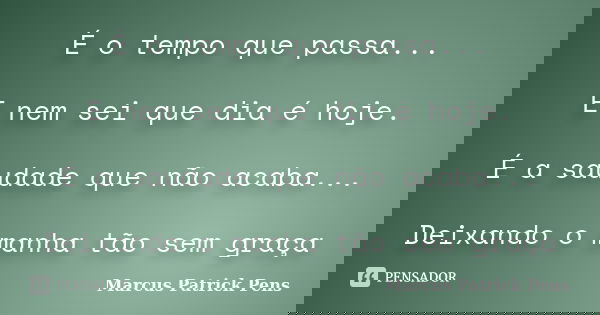 É o tempo que passa... E nem sei que dia é hoje. É a saudade que não acaba... Deixando o manha tão sem graça... Frase de Marcus Patrick Pens.