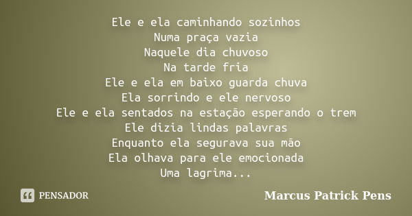 Ele e ela caminhando sozinhos Numa praça vazia Naquele dia chuvoso Na tarde fria Ele e ela em baixo guarda chuva Ela sorrindo e ele nervoso Ele e ela sentados n... Frase de Marcus Patrick Pens.