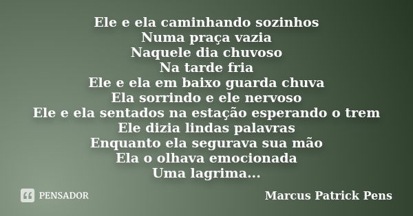 Ele e ela caminhando sozinhos Numa praça vazia Naquele dia chuvoso Na tarde fria Ele e ela em baixo guarda chuva Ela sorrindo e ele nervoso Ele e ela sentados n... Frase de Marcus Patrick Pens.