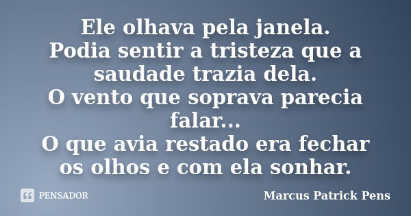 Ele olhava pela janela. Podia sentir a tristeza que a saudade trazia dela. O vento que soprava parecia falar... O que avia restado era fechar os olhos e com ela... Frase de Marcus Patrick Pens.