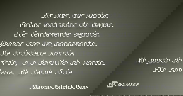 Em uma rua vazia… Pelas estradas do tempo. Ele lentamente seguia. Apenas com um pensamento… Da tristeza sorria. No gosto do frio, e o barulho do vento… Ele sonh... Frase de Marcus Patrick Pens.