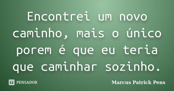 Encontrei um novo caminho, mais o único porem é que eu teria que caminhar sozinho.... Frase de Marcus Patrick Pens.