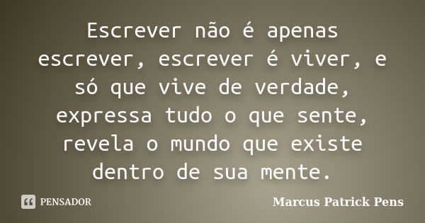 Escrever não é apenas escrever, escrever é viver, e só que vive de verdade, expressa tudo o que sente, revela o mundo que existe dentro de sua mente.... Frase de Marcus Patrick Pens.