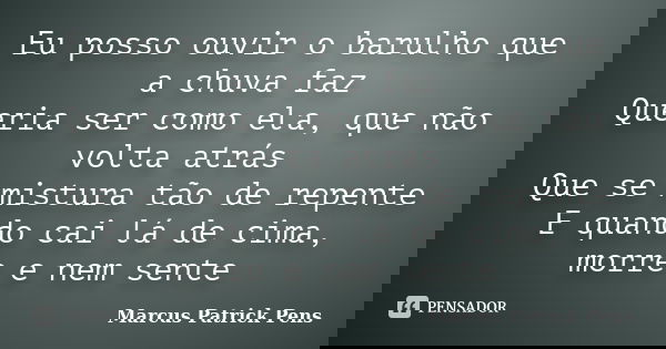Eu posso ouvir o barulho que a chuva faz Queria ser como ela, que não volta atrás Que se mistura tão de repente E quando cai lá de cima, morre e nem sente... Frase de Marcus Patrick Pens.