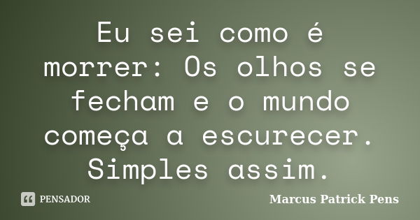 Eu sei como é morrer: Os olhos se fecham e o mundo começa a escurecer. Simples assim.... Frase de Marcus Patrick Pens.