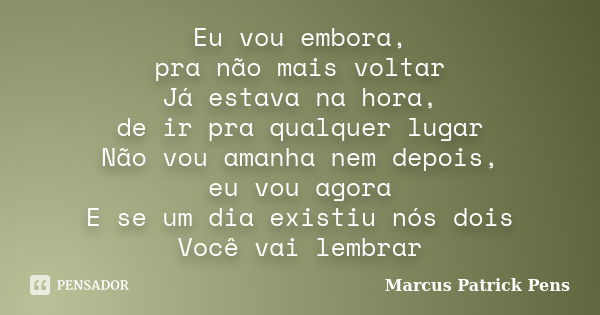 Eu vou embora, pra não mais voltar Já estava na hora, de ir pra qualquer lugar Não vou amanha nem depois, eu vou agora E se um dia existiu nós dois Você vai lem... Frase de Marcus Patrick Pens.