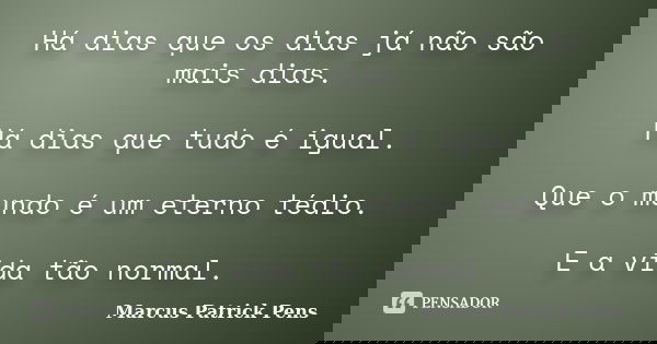 Há dias que os dias já não são mais dias. Há dias que tudo é igual. Que o mundo é um eterno tédio. E a vida tão normal.... Frase de Marcus Patrick Pens.