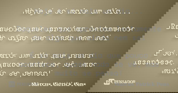 Hoje é só mais um dia... Daqueles que aproxima lentamente de algo que ainda nem sei É só mais um dia que pouco acontece, quase nada se vê, mas muito se pensa!... Frase de Marcus Patrick Pens.