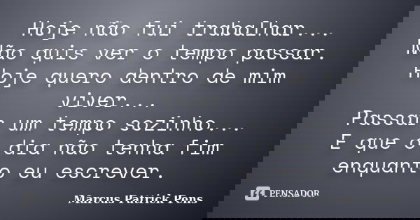 Hoje não fui trabalhar... Não quis ver o tempo passar. Hoje quero dentro de mim viver... Passar um tempo sozinho... E que o dia não tenha fim enquanto eu escrev... Frase de Marcus Patrick Pens.